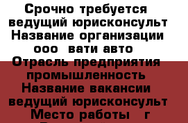 Срочно требуется   ведущий юрисконсульт › Название организации ­ ооо “вати-авто“ › Отрасль предприятия ­ промышленность › Название вакансии ­ ведущий юрисконсульт › Место работы ­ г. Волжский ул. 7 Автодорога 27 › Минимальный оклад ­ 45 000 › Максимальный оклад ­ 50 000 › Возраст от ­ 18 - Волгоградская обл., Волжский г. Работа » Вакансии   